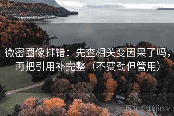 微密圈像排错：先查相关变因果了吗，再把引用补完整（不费劲但管用）