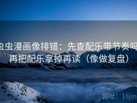 虫虫漫画像排错：先查配乐带节奏吗，再把配乐拿掉再读（像做复盘）