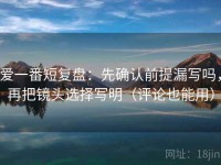 爱一番短复盘：先确认前提漏写吗，再把镜头选择写明（评论也能用）