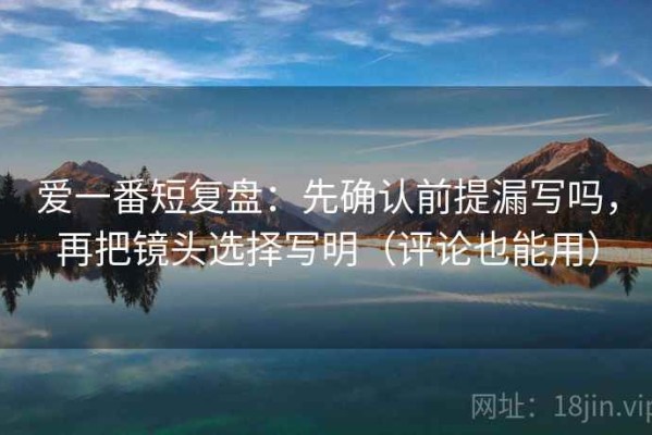爱一番短复盘：先确认前提漏写吗，再把镜头选择写明（评论也能用）