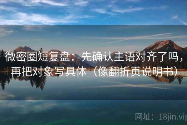 微密圈短复盘：先确认主语对齐了吗，再把对象写具体（像翻折页说明书）
