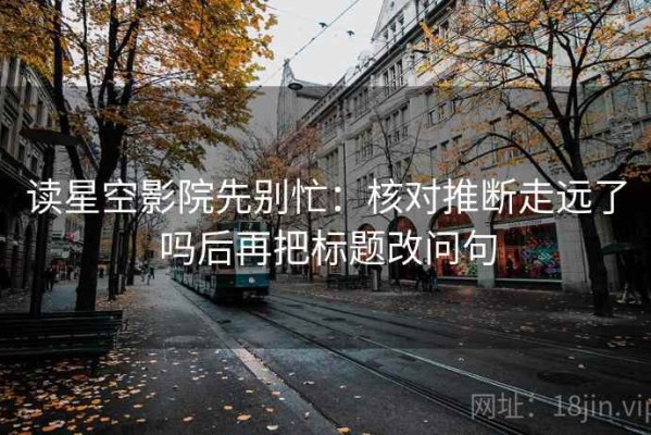 读星空影院先别忙：核对推断走远了吗后再把标题改问句