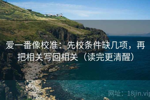 爱一番像校准：先校条件缺几项，再把相关写回相关（读完更清醒）