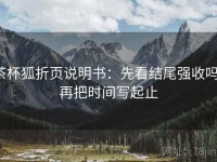 茶杯狐折页说明书：先看结尾强收吗，再把时间写起止