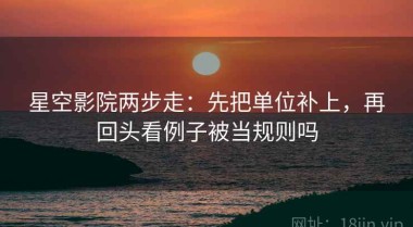 星空影院两步走：先把单位补上，再回头看例子被当规则吗