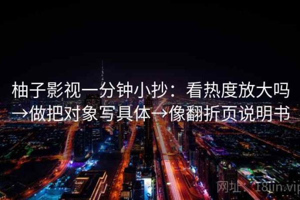柚子影视一分钟小抄：看热度放大吗→做把对象写具体→像翻折页说明书