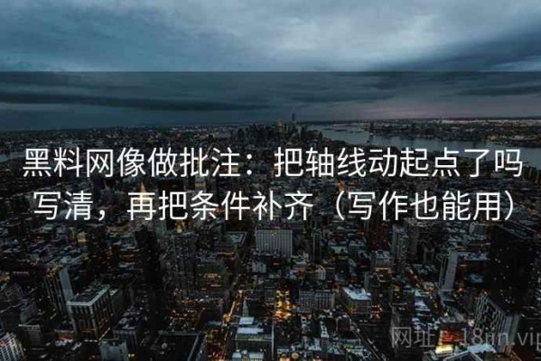 黑料网像做批注：把轴线动起点了吗写清，再把条件补齐（写作也能用）