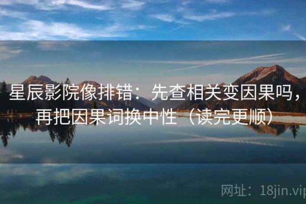 星辰影院像排错：先查相关变因果吗，再把因果词换中性（读完更顺）