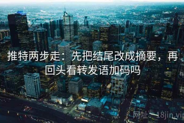 推特两步走：先把结尾改成摘要，再回头看转发语加码吗