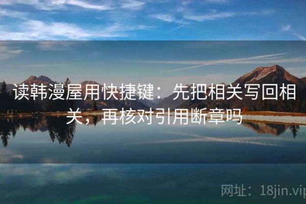 读韩漫屋用快捷键：先把相关写回相关，再核对引用断章吗
