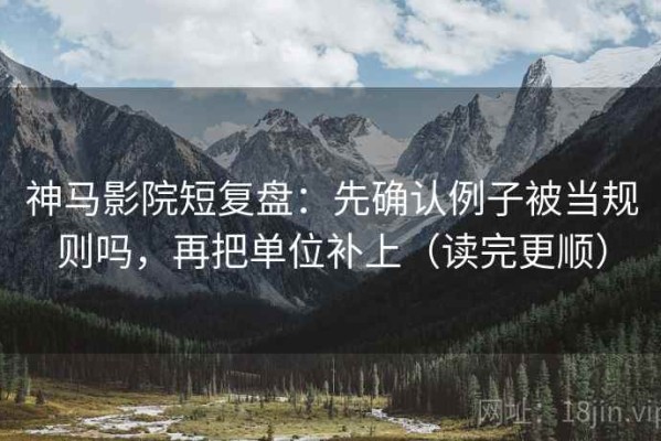 神马影院短复盘：先确认例子被当规则吗，再把单位补上（读完更顺）