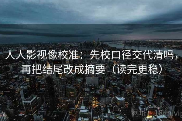 人人影视像校准：先校口径交代清吗，再把结尾改成摘要（读完更稳）
