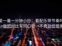 爱一番一分钟小抄：看配乐带节奏吗→做把对比写同口径→不费劲但管用