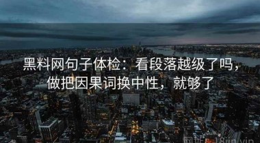 黑料网句子体检：看段落越级了吗，做把因果词换中性，就够了