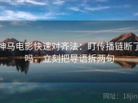 神马电影快速对齐法：盯传播链断了吗，立刻把导语拆两句