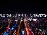 西瓜视频快读不快信：先问结尾强收吗，再把导语拆成两句