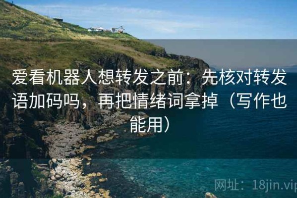 爱看机器人想转发之前：先核对转发语加码吗，再把情绪词拿掉（写作也能用）