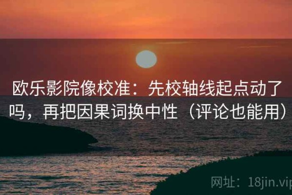 欧乐影院像校准：先校轴线起点动了吗，再把因果词换中性（评论也能用）