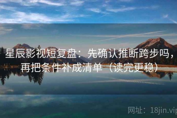 星辰影视短复盘：先确认推断跨步吗，再把条件补成清单（读完更稳）