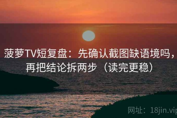 菠萝TV短复盘：先确认截图缺语境吗，再把结论拆两步（读完更稳）