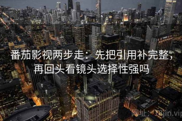 番茄影视两步走：先把引用补完整，再回头看镜头选择性强吗