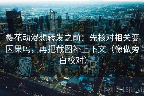 樱花动漫想转发之前：先核对相关变因果吗，再把截图补上下文（像做旁白校对）