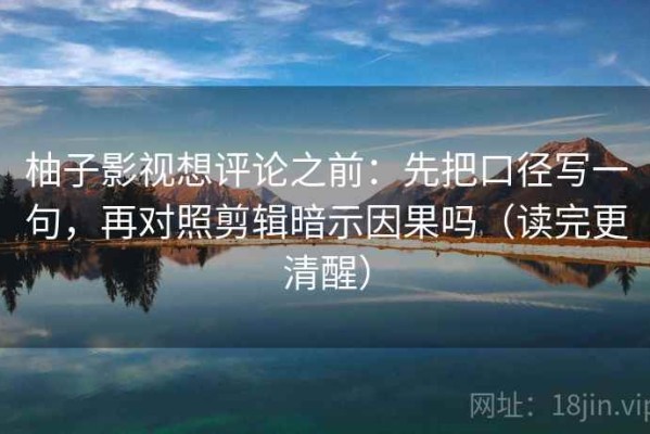 柚子影视想评论之前：先把口径写一句，再对照剪辑暗示因果吗（读完更清醒）