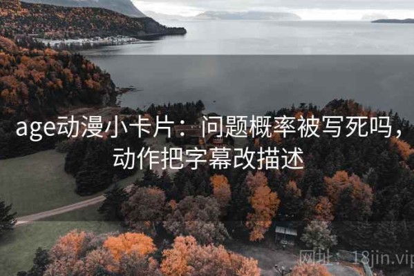 age动漫小卡片：问题概率被写死吗，动作把字幕改描述