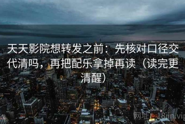 天天影院想转发之前：先核对口径交代清吗，再把配乐拿掉再读（读完更清醒）
