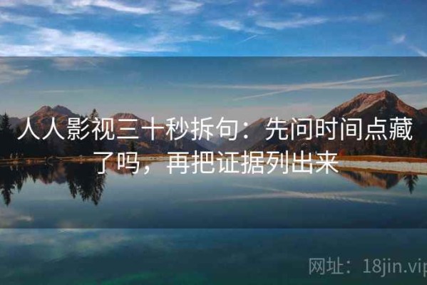 人人影视三十秒拆句：先问时间点藏了吗，再把证据列出来