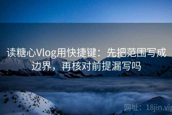 读糖心Vlog用快捷键：先把范围写成边界，再核对前提漏写吗