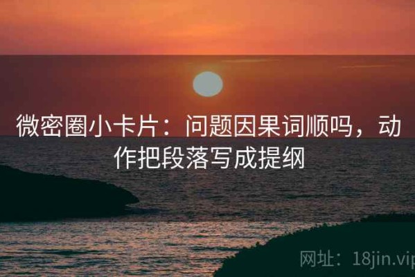 微密圈小卡片：问题因果词顺吗，动作把段落写成提纲