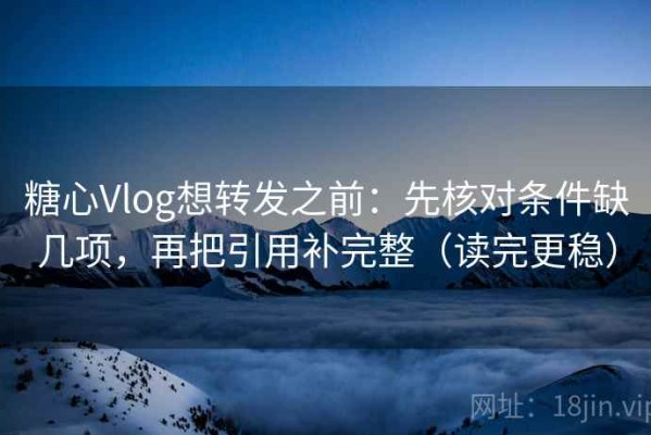 糖心Vlog想转发之前：先核对条件缺几项，再把引用补完整（读完更稳）