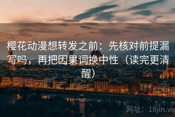 樱花动漫想转发之前：先核对前提漏写吗，再把因果词换中性（读完更清醒）