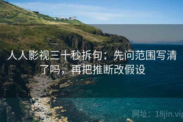 人人影视三十秒拆句：先问范围写清了吗，再把推断改假设