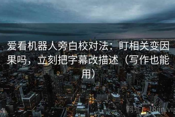 爱看机器人旁白校对法：盯相关变因果吗，立刻把字幕改描述（写作也能用）