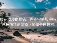 樱花动漫像排错：先查字幕加重吗，再把情绪词拿掉（像做旁白校对）