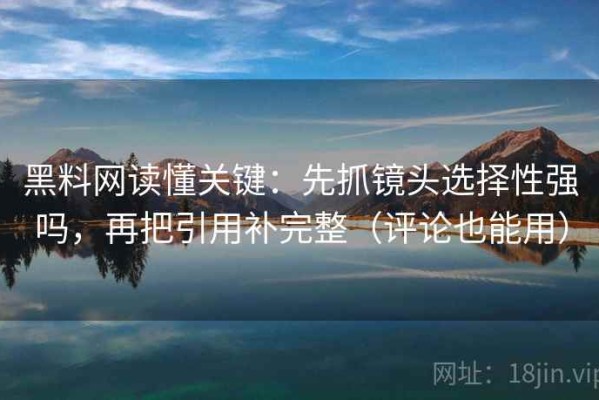 黑料网读懂关键：先抓镜头选择性强吗，再把引用补完整（评论也能用）
