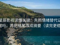 星辰影视读懂关键：先抓情绪替代证据吗，再把结尾改成摘要（读完更稳）