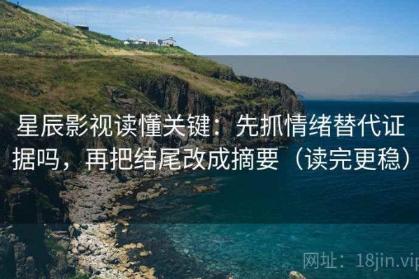 星辰影视读懂关键：先抓情绪替代证据吗，再把结尾改成摘要（读完更稳）