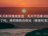 天天影院像做复盘：先对齐因果词乱了吗，再把推断改假设（像做校准）