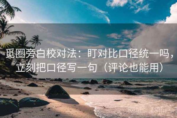 觅圈旁白校对法：盯对比口径统一吗，立刻把口径写一句（评论也能用）