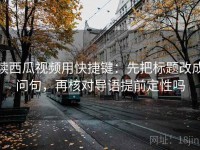 读西瓜视频用快捷键：先把标题改成问句，再核对导语提前定性吗