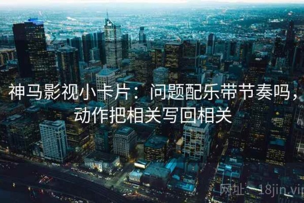 神马影视小卡片：问题配乐带节奏吗，动作把相关写回相关