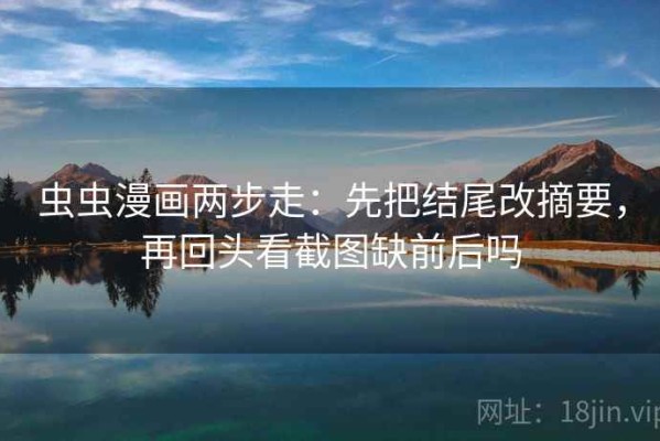 虫虫漫画两步走：先把结尾改摘要，再回头看截图缺前后吗