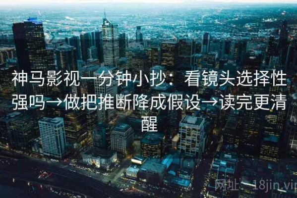 神马影视一分钟小抄：看镜头选择性强吗→做把推断降成假设→读完更清醒