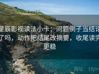 星辰影视读法小卡：问题例子当结论了吗，动作把结尾改摘要，收尾读完更稳