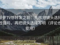 菠萝TV想转发之前：先核对镜头选择性强吗，再把镜头选择写明（评论也能用）