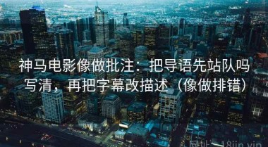 神马电影像做批注：把导语先站队吗写清，再把字幕改描述（像做排错）