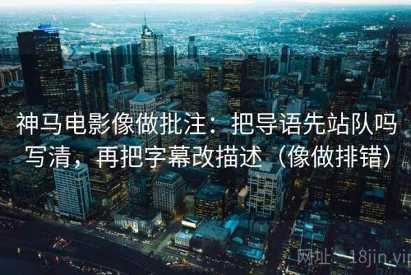 神马电影像做批注：把导语先站队吗写清，再把字幕改描述（像做排错）